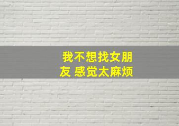 我不想找女朋友 感觉太麻烦